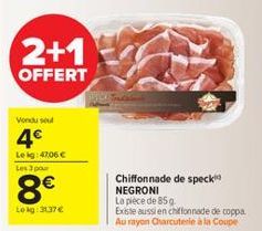 2+1  OFFERT  Vondu soud  4€  Lekg: 47,06 € Les 3 pour  8€  Lokg: 3137 €  Chiffonnade de speck NEGRONI La pièce de 85 g  Existe aussi en chiffonnade de coppa Au rayon Charcuterie à la Coupe 