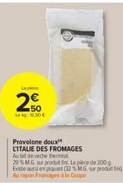 la pièce  50 lekg: 1.50€  provolone doux l'italie des fromages au lait de vache thermisé  29% mg sur produt fini, la pece de 200 g. existe aussi en piquant (32 % m.g. sur produit fin au rayon fromages