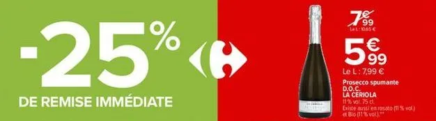 -25%  de remise immédiate  99 lel: 065€  5€  le l: 7,99 € prosecco spumante  d.o.c.  la ceriola  11% vol. 75 cl.  existe aussi en rosato (11% vol.) et bio (11% vol.). 