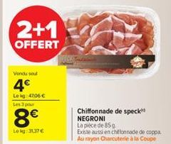 2+1  OFFERT  Vondu soud  4€  Lekg: 47,06 € Les 3 pour  8€  Lokg: 3137 €  Chiffonnade de speck NEGRONI La pièce de 85 g  Existe aussi en chiffonnade de coppa Au rayon Charcuterie à la Coupe 