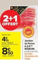 2+1  offert  vendu se  4€  lekg: 38.64 €  frama  jambon de parme a.o.p. negroni la pèce de 110 g. au rayon  charcuterie à la coupe 