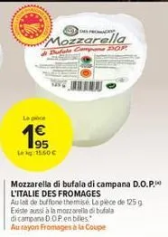 de fromage  mozzarella dufala campana dor  le pièce  19  lekg: 15.50€  mozzarella di bufala di campana d.o.p. l'italie des fromages  au lait de bufflone themmisé. la pièce de 125 g existe aussi à la m