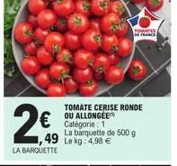 49  la barquette  tomate cerise ronde ou allongée catégorie: 1  la barquette de 500 g le kg: 4,98 €  tomates de france) 