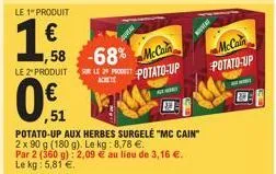 le 1" produit  18  le 2º produit  0€  ,51  1,58 -68%  sur le 29 prodeet  achete  mccain  potato-up  potato-up aux herbes surgelė "mc cain" 2 x 90 g (180 g). le kg: 8,78 €. par 2 (360 g): 2,09 € au lie