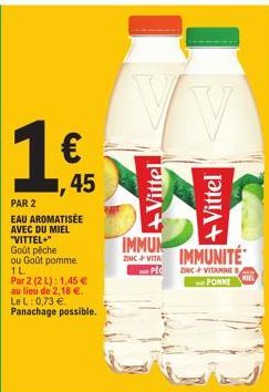 PAR 2  EAU AROMATISÉE AVEC DU MIEL "VITTEL+" Goût péche ou Goût pomme.  1L  Par 2 (2 L): 1,45 € au lieu de 2,18 €. Le L: 0,73 €. Panachage possible.  IMMUN VITA IMMUNITE  PIC  Vittel  ZINC+VITAMINE BA