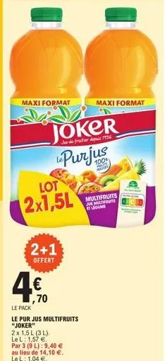 maxi format  lot  2x1,5l  pack  2+1 offert  (ij  ja de fruitier depuis 1936  joker purjus  ,70  le  le pur jus multifruits "joker"  2x 1,5 l (3 l).  le l: 1,57 €.  par 3 (9 l): 9,40 €  au lieu de 14,1