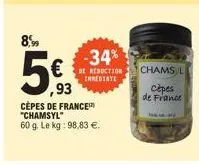 8,99  5€  ,93  cèpes de france "chamsyl" 60 g. le kg: 98,83 €.  -34% €de reduction  immediate  chams l  cèpes de france 