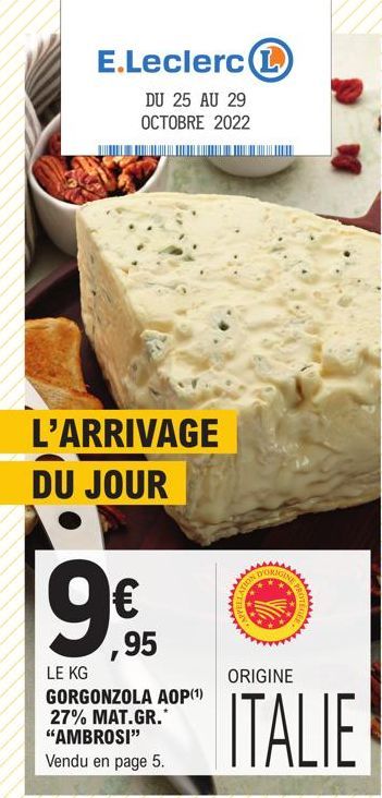 E.Leclerc 1  DU 25 AU 29 OCTOBRE 2022  L'ARRIVAGE DU JOUR  9€  LE KG  GORGONZOLA AOP (¹) 27% MAT.GR.* "AMBROSI" Vendu en page 5.  ,95  ssssss  GIN  ORIGINE  ITALIE  