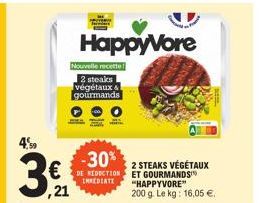 4,59  3.  ,21  HappyVore  Nouvelle recette  2 steaks végétaux & gourmands  -30%  DE REDUCTION IMMEDIATE  2 STEAKS VÉGÉTAUX ET GOURMANDS "HAPPYVORE" 200 g. Le kg: 16,05 €. 