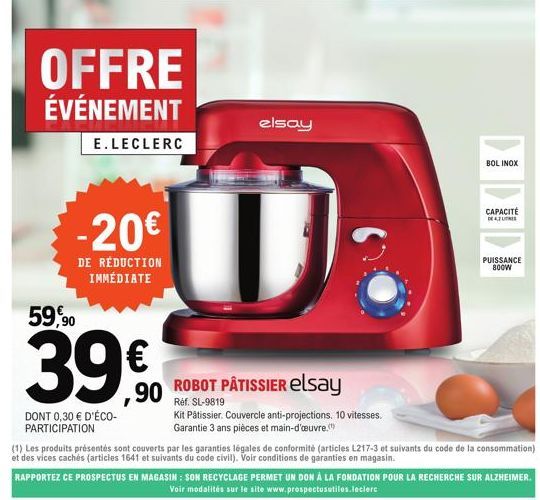 OFFRE ÉVÉNEMENT  E.LECLERC  -20€  DE RÉDUCTION IMMÉDIATE  59,90  39€  DONT 0,30 € D'ÉCO-PARTICIPATION  elsay  ROBOT PÂTISSIER elsay  Réf. SL-9819  Kit Pâtissier. Couvercle anti-projections. 10 vitesse