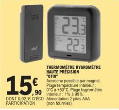 old"  15€  DONT 0,02 € D'ÉCO PARTICIPATION  23.3  THERMOMÈTRE HYGROMÈTRE HAUTE PRÉCISION "OTIO" Accroche possible par magnet. Plage température intérieur: 0°C à +50°C. Plage hygrométrie intérieur: 1% 