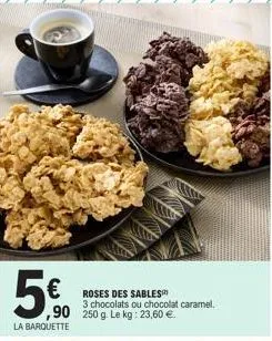5€  la barquette  €roses des sables  3 chocolats ou chocolat caramel.  ,90 250 g. le kg: 23,60 €  
