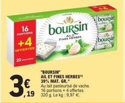 16  PORTIONS  20  +4  OFFERTES  3€  boursin  ALB FINES HERBES  "BOURSIN" AIL ET FINES HERBES 39% MAT. GR.  Au lait pasteurisé de vache. 16 portions + 4 offertes.  ,19 320 g. Le kg: 9,97 €.  boursin  b