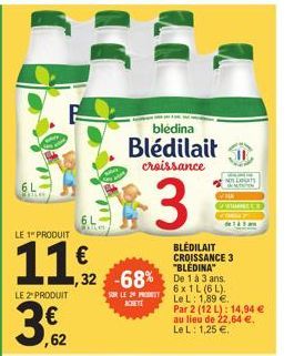 6L  MATLAR  LE 1" PRODUIT  11,92  LE 2" PRODUIT  ,62  ,32 -68% De 1 à 3 ans.  bledina  Blédilait  croissance  3  SUR LE PRO ACHETE  BLEDILAIT CROISSANCE 3  6x1L (6L). Le L: 1,89 €. Par 2 (12 L): 14,94