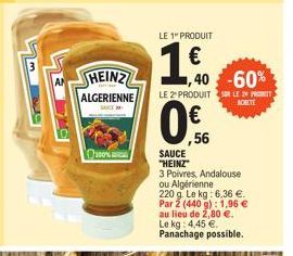 HEINZ  ALGERIENNE  SAUCE  100%  LE 1" PRODUIT  160  40-60%  LE 2 PRODUITS LE 29 P ACHETE  0%  56  SAUCE "HEINZ" 3 Poivres, Andalouse ou Algérienne 220 g. Le kg: 6,36 €. Par 2 (440 g): 1,96 € au lieu d