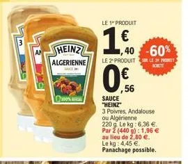 heinz  algerienne  sauce  100%  le 1" produit  160  40-60%  le 2 produits le 29 p achete  0%  56  sauce "heinz" 3 poivres, andalouse ou algérienne 220 g. le kg: 6,36 €. par 2 (440 g): 1,96 € au lieu d