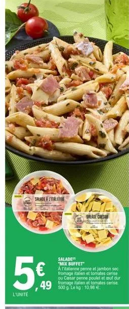 l'unité  salade a l'italienne  splade cresar  salader "mix buffet"  a l'italienne penne et jambon sec fromage italien et tomates cerise ou cæsar penne poulet et ceuf dur  49 fromage italien et tomates