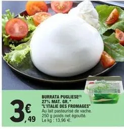 €  ,49  burrata pugliese 27% mat. gr.  "l'italie des fromages" au lait pasteurisé de vache.  250 g poids net égoutte.  le kg: 13,96 € 