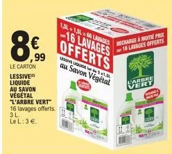 ,99  le carton  lessive liquide au savon végétal "l'arbre vert" 16 lavages offerts  3 l  le l: 3 €.  1.5l+1,566 lavages  -16 lavages offerts  us de 2x1.34  au savon végétal  recharge a morte prox 16 l