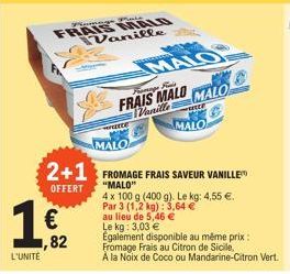 L'UNITÉ  1  € ,82  not Mala  FRAIS MALO Vanille  ECCE  Famose Rais  FRAIS MALO Vanille  MALO  MALO  FRECCE  MALO  2+1 FROMAGE FRAIS SAVEUR VANILLE  OFFERT "MALO"  4 x 100 g (400 g). Le kg: 4,55 €. Par