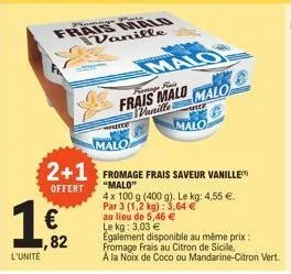 l'unité  1  € ,82  not mala  frais malo vanille  ecce  famose rais  frais malo vanille  malo  malo  frecce  malo  2+1 fromage frais saveur vanille  offert "malo"  4 x 100 g (400 g). le kg: 4,55 €. par