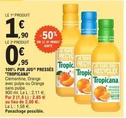 le 1 produit  95  le 2" produit  0,€f  100% pur jus pressés "tropicana" clémentine, orange avec pulpe ou orange sans pulpe.  900 ml. le l: 2,11 €. par 2 (1,8 l): 2,85 € au lieu de 3,80 €. le l: 1,58 €