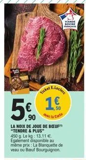 ticket  1.€  ,90 vec la carte  la noix de joue de bœuf™ "tendre & plus" 450 g. le kg: 13,11 €.. egalement disponible au même prix : la blanquette de veau ou boeuf bourguignon.  e.leclere  viande sovin