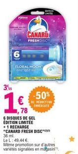 6  3%  1€  €  FLORAL MOON  1,78  6 DISQUES DE GEL ÉDITION LIMITÉE  +1 RECHARG  CANARD  FRESHDISC  "CANARD FRESH DISC  36 ml.  Le L: 49,44 €  Même promotion sur d'autres variétés signalées en magasin. 