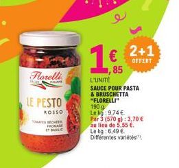 Florelli  LE PESTO  ROSSO  TOATES RECHEES FROM  ET BALIC  ITALIANE  2+1 € OFFERT  85  L'UNITÉ  SAUCE POUR PASTA & BRUSCHETTA "FLORELLI" 190 g Le kg: 9,74 € Par 3 (570 g): 3,70 € au lieu de 5,55 €. Le 