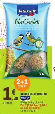 Vitakraft  Vita Garden  2+1  OFFERT  1 €  ,30  L'UNITÉ  6x  BOULES DE GRAISSE X6 kraft 540 g Le kg: 2,41 €. Par 3 (1,62 Kg): 2,60 € au lieu de 3,90 €. Le kg: 1,60 €. 