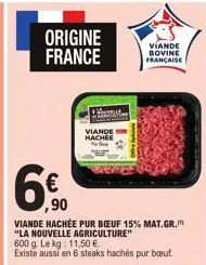 origine france  viande hachee  viande bovine française  € ,90  viande hachée pur boeuf 15% mat.gr. "la nouvelle agriculture" 600 g. le kg: 11,50 €  existe aussi en 6 steaks hachés pur boeuf. 