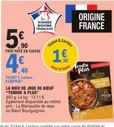 5€⁹0  prix payé en caisse  viande bovine française  4,40  4€  ticket e.leclerc compris  ticket  1 €  la noix de joue de bœuf "tendre & plus"  e.leclere  450 g. le kg: 13,11 €. egalement disponible au 