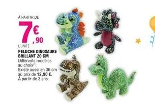 à partir de  ,90  l'unite  peluche dinosaure brillant 20 cm différents modèles au choix, existe aussi en 36 cm au prix de 12,90 €. a partir de 3 ans.  