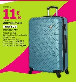 a partir de  11€  l'unité  valise trolley 46cm  travel's  garantie 1 an  4 roues. en abs.  coloris: bleu clair, anthracite, orange ou noir.  existe aussi en dim.:  55 cm au prix de 24,90 €  65 cm au p