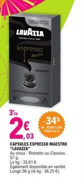 LAVAZZA  PICT  espresso  Mante  3,00  NOSTRETTO  -34%  BE REDUCTION INMEDIATE  ,03  CAPSULES ESPRESSO MAESTRO "LAVAZZA"  Au choix: Ristretto ou Classico. 57 g.  Le kg: 35,61 €  Egalement disponible en