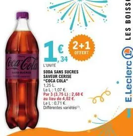 coca-cola  bank sucres  34  l'unite  soda sans sucres saveur cerise "coca cola"  1,25 l.  le l: 1,07 €.  par 3 (3,75 l): 2,68 € au lieu de 4,02 €. le l: 0,71 €. différentes variétés  2+1  offert  e.le