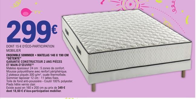 299€  DONT 15 € D'ÉCO-PARTICIPATION MOBILIER  ENSEMBLE SOMMIER + MATELAS 140 X 190 CM "DÉTENTE"  GARANTIE CONSTRUCTEUR 2 ANS PIÈCES ET MAIN-D'OEUVRE  Matelas épaisseur 24 cm: 5 zones de confort. Mouss