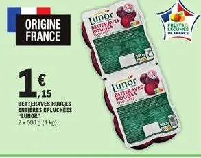 1 €  origine france  ,15  betteraves rouges entieres épluchees "lunor"  2 x 500 g (1 kg).  lunor  saves  1-4  jon  lunor betteraves  bowers  500  fruits & legumes de france 