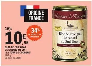 16%  10%  ,95  origine france  -34%  be reduction inmediate  bloc de foie gras de canard mi-cuit "la tour de cocagne"  400 g le kg: 27,38 €  -la tour de cocagne  bloc de foie gras de canard  du sud-ou