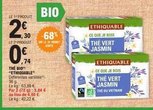 LE 1 PRODUIT  1,30  LE 2 PRODUIT  0%  74  BIO  -68%  SOR LE 20 PROMET  ACHETE  THE BIO "ETHIQUABLE" Différentes variétés  36 g. Le kg: 63,89 €  Par 2 (72 g): 3,04 €  au lieu de 4,60 €. Le kg: 42,22 € 