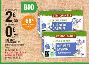 le 1 produit  1,30  le 2 produit  0%  74  bio  -68%  sor le 20 promet  achete  the bio "ethiquable" différentes variétés  36 g. le kg: 63,89 €  par 2 (72 g): 3,04 €  au lieu de 4,60 €. le kg: 42,22 € 