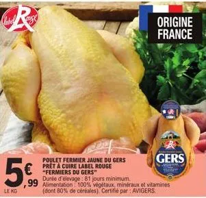clabel  r  5%  le kg  poulet fermier jaune du gers prêt à cuire label rouge "fermiers du gers"  durée d'élevage: 81 jours minimum.  ,99 alimentation: 100% végétaux, minéraux et vitamines (dont 80% de 