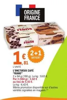 origine france  flan  rians  2+1  1€ € offert  ,81  l'onctus  l'unité l'onctueux café "rians"  2 x 94 g (188 g). le kg: 9,63 €  par 3 (564 g): 3,62 €  au lieu de 5,43 €.  le kg: 6,42 €  même promotion