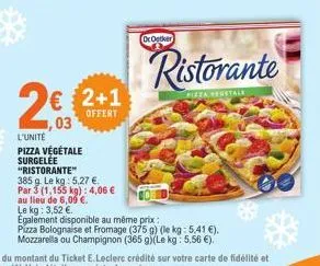 2€  ,03  l'unité pizza végétale surgelée "ristorante"  385 g. le kg: 5,27 €.  par 3 (1,155 kg): 4,06 €  au lieu de 6,09 €.  le kg: 3,52 €.  € 2+1  offert  dr oetker  ristorante  pizza vegetale  egalem