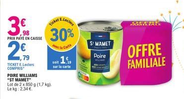 98 PRIX PAYÉ EN CAISSE  1,79  TICKET E.Leclerc COMPRIS  Ticket  30%  Carte  POIRE WILLIAMS  "ST MAMET"  Lot de 2 x 850 g (1,7 kg). Le kg: 2,34 €  soit 1.9,  sur la carte  S' MAMET  Poire  FAR  OFFRE F