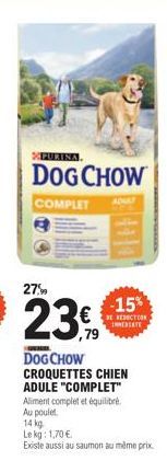 PURINA  DOG CHOW  COMPLET  ADULT  DOG CHOW CROQUETTES CHIEN ADULE "COMPLET" Aliment complet et équilibré. Au poulet  14 kg Le kg: 1,70 €.  Existe aussi au saumon au même prix  -15%  REDUCTION INMEDIAT