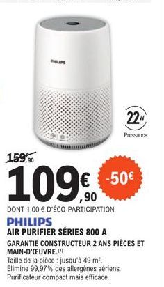 PHILIPS  22w  Puissance  159,90  109%  DONT 1,00 € D'ÉCO-PARTICIPATION PHILIPS  AIR PURIFIER SÉRIES 800 A  GARANTIE CONSTRUCTEUR 2 ANS PIÈCES ET MAIN-D'ŒUVRE.(¹)  Taille de la pièce : jusqu'à 49 m². E