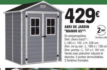 429€  ABRI DE JARDIN "MANOR 65"(¹)  En polypropylène.  Surface utile  Dim. (hors tout):  L. 185 x l. 152 x H. 226 cm. Dim. int au sol : L. 169 x l. 138 cm. Dim. portes: L. 131 x l. 181 cm. Vendu avec 