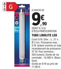 ATG  G  G  137 A PARTIR DE  € ,90  DONT 0,12 €  D'ÉCO-PARTICIPATION TUBE LINOLITE LED Culot S19. Dim.: L. 31 x 03 cm. Puissance max.:  5 W, éclaire comme un tube incandescent de puissance 37 W. Flux l