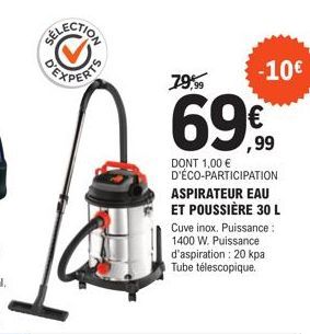 -10€  79,99  69€  DONT 1,00 € D'ÉCO-PARTICIPATION ASPIRATEUR EAU ET POUSSIÈRE 30 L Cuve inox. Puissance: 1400 W. Puissance d'aspiration : 20 kpa Tube télescopique. 